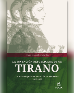 La invención republicana de un tirano. La monarquía de Agustín de Iturbide 1822-1823.