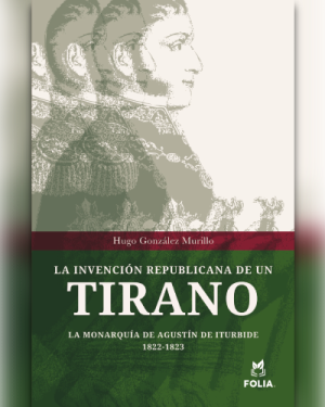 La invención republicana de un tirano. La monarquía de Agustín de Iturbide 1822-1823.
