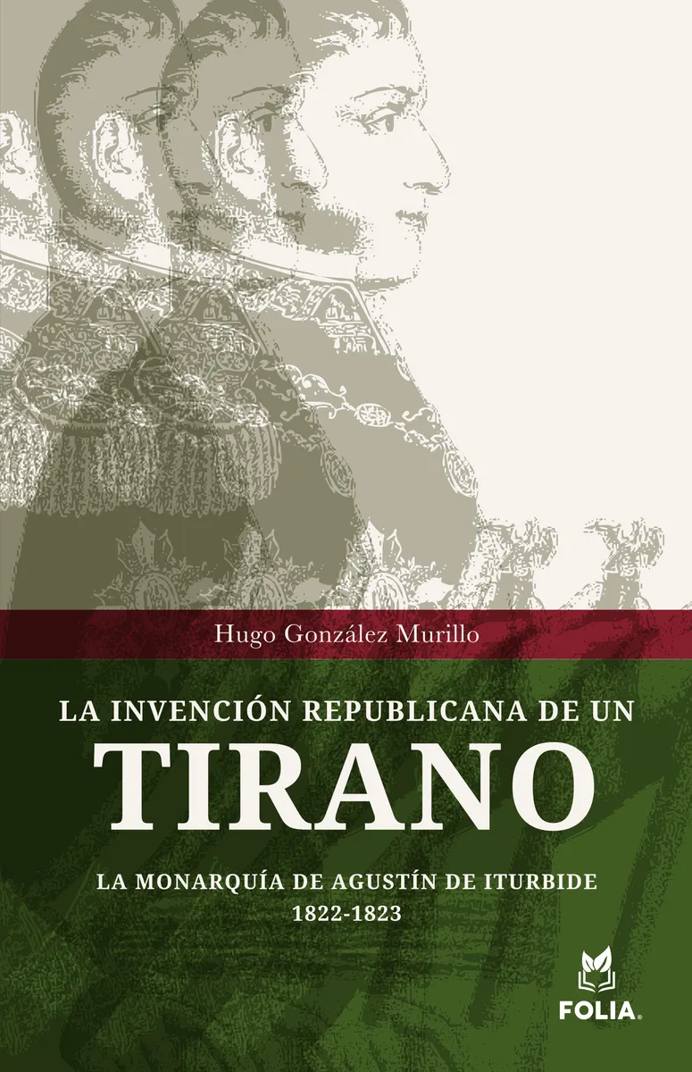 Portada de La invención republicana de un tirano. La monarquía de Agustín de Iturbide 1822-1823